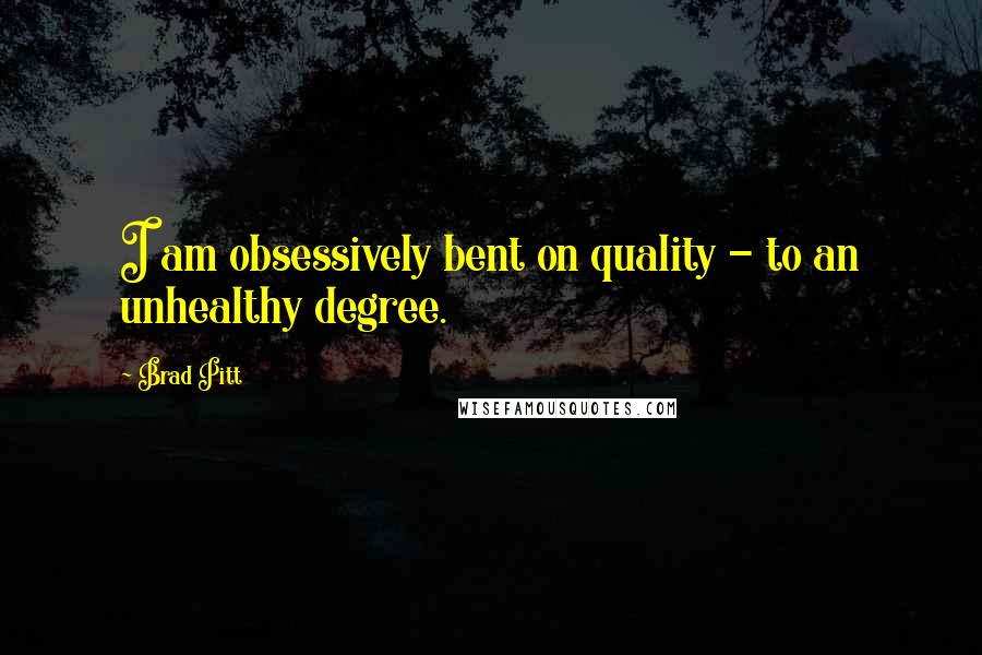 Brad Pitt Quotes: I am obsessively bent on quality - to an unhealthy degree.