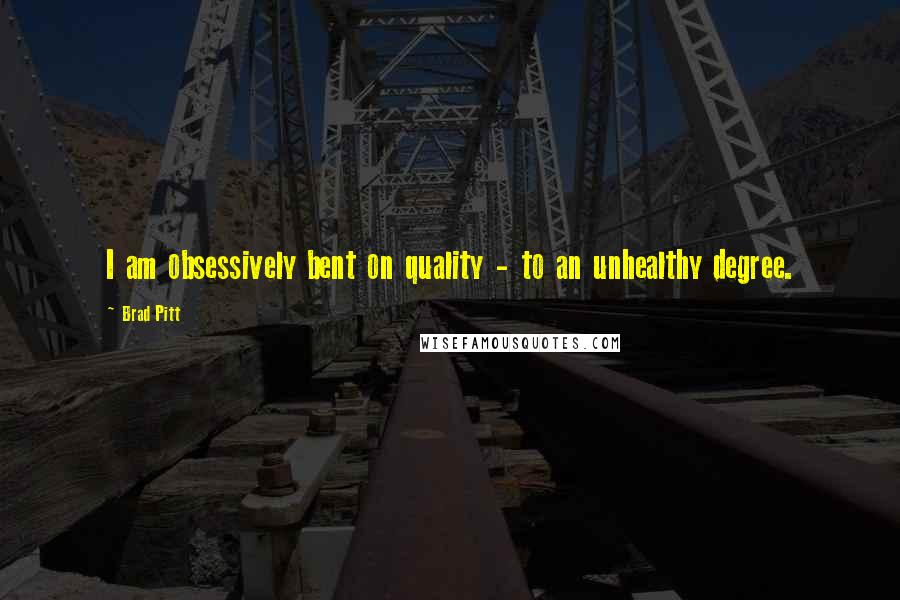 Brad Pitt Quotes: I am obsessively bent on quality - to an unhealthy degree.