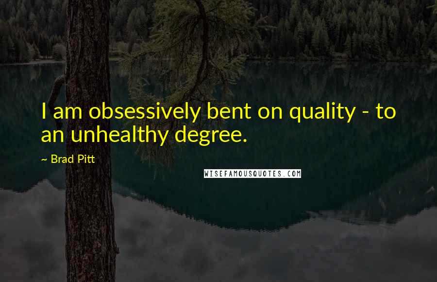 Brad Pitt Quotes: I am obsessively bent on quality - to an unhealthy degree.