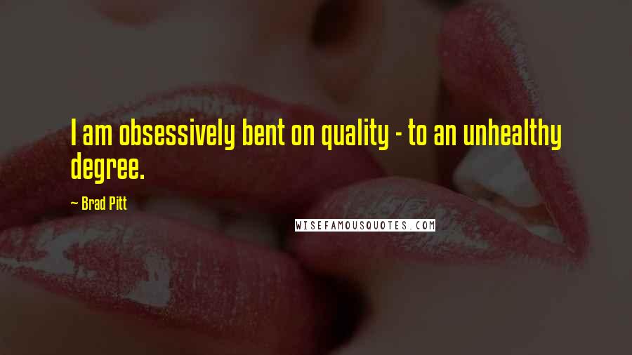 Brad Pitt Quotes: I am obsessively bent on quality - to an unhealthy degree.