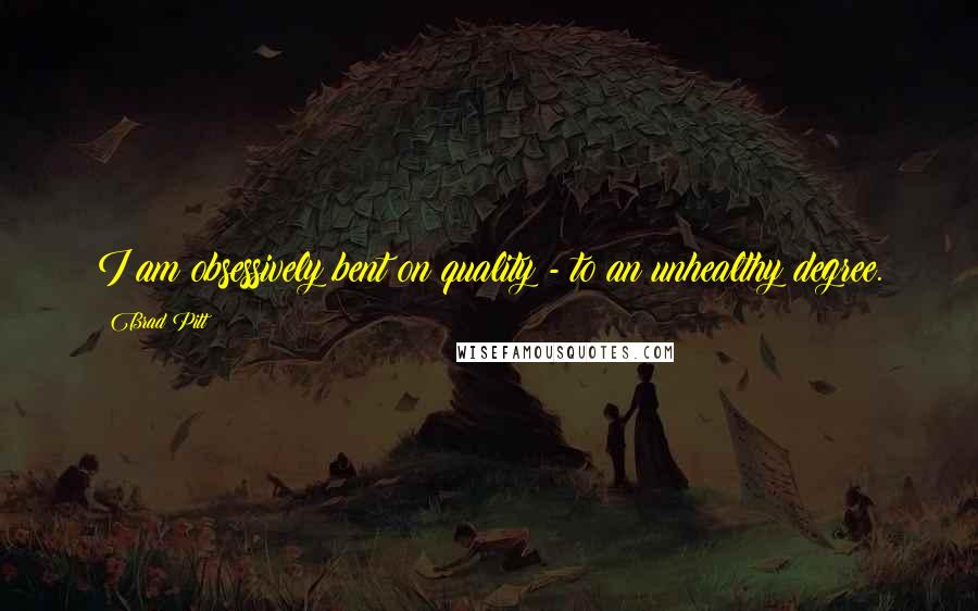 Brad Pitt Quotes: I am obsessively bent on quality - to an unhealthy degree.