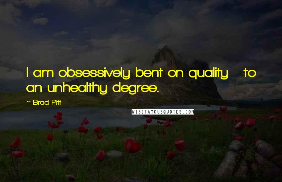 Brad Pitt Quotes: I am obsessively bent on quality - to an unhealthy degree.