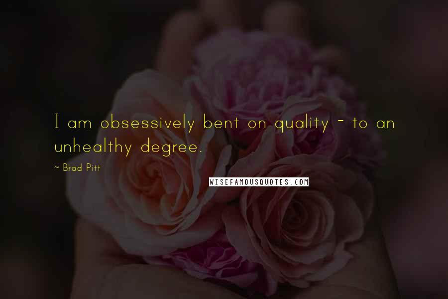 Brad Pitt Quotes: I am obsessively bent on quality - to an unhealthy degree.