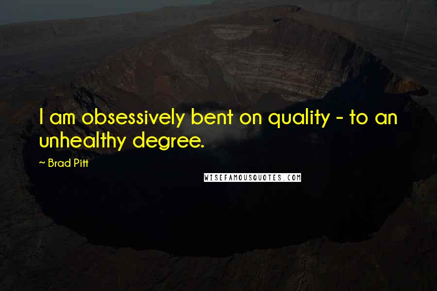 Brad Pitt Quotes: I am obsessively bent on quality - to an unhealthy degree.