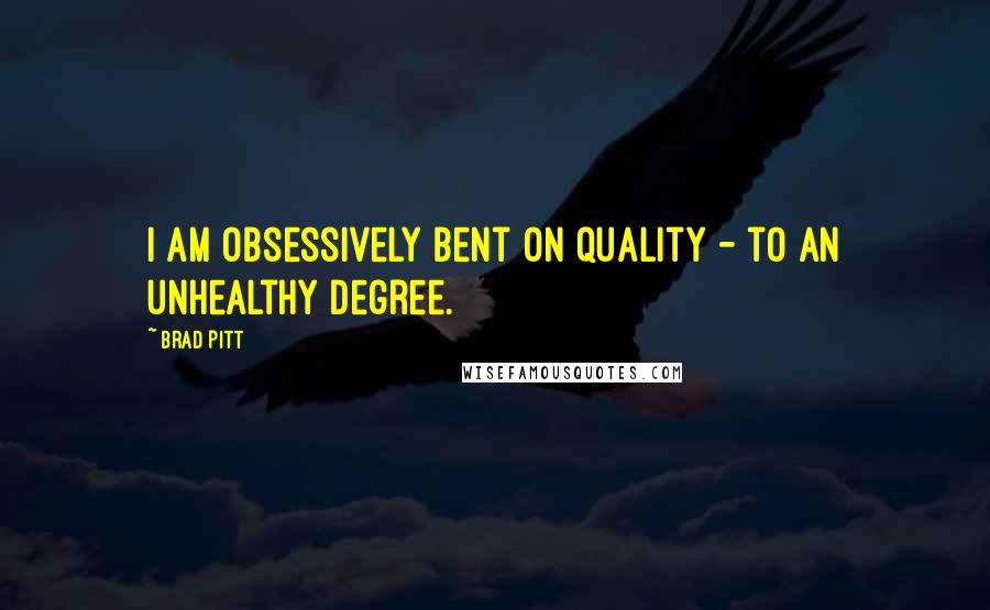 Brad Pitt Quotes: I am obsessively bent on quality - to an unhealthy degree.