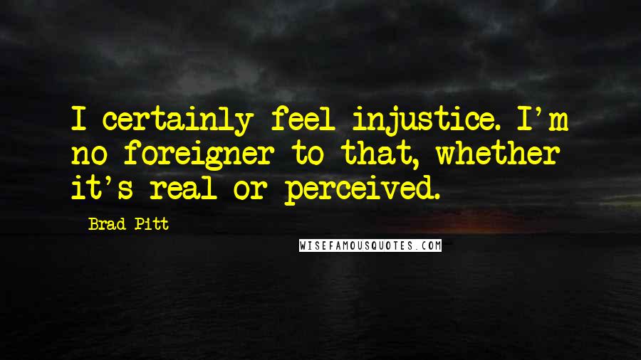 Brad Pitt Quotes: I certainly feel injustice. I'm no foreigner to that, whether it's real or perceived.