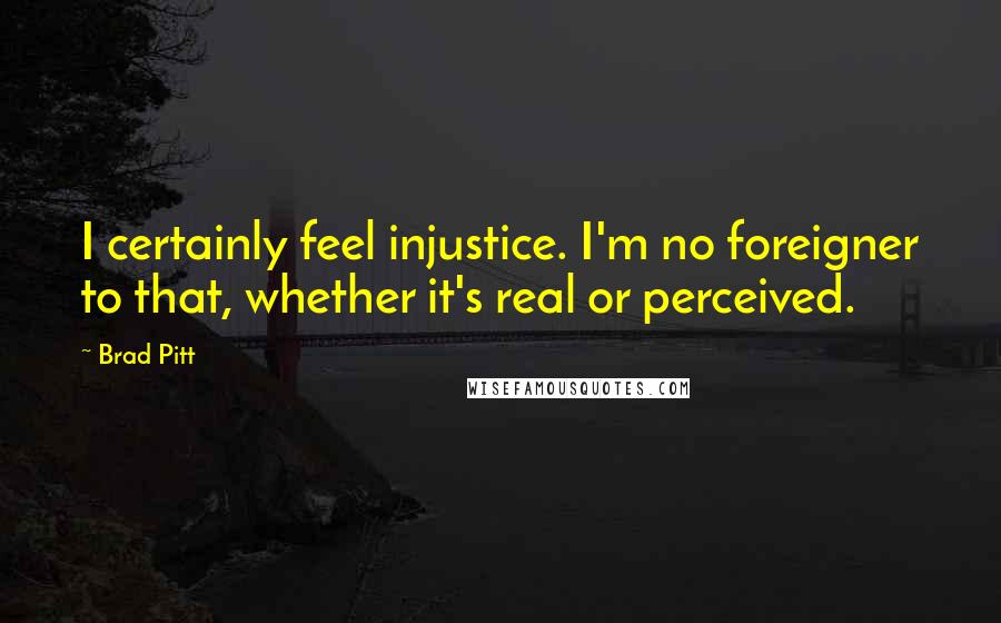 Brad Pitt Quotes: I certainly feel injustice. I'm no foreigner to that, whether it's real or perceived.