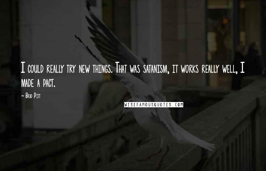 Brad Pitt Quotes: I could really try new things. That was satanism, it works really well, I made a pact.