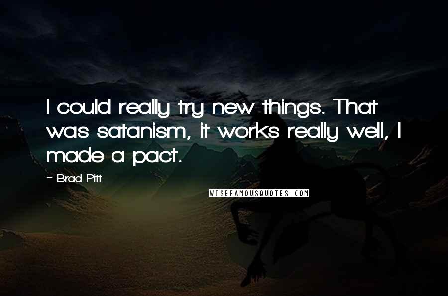 Brad Pitt Quotes: I could really try new things. That was satanism, it works really well, I made a pact.