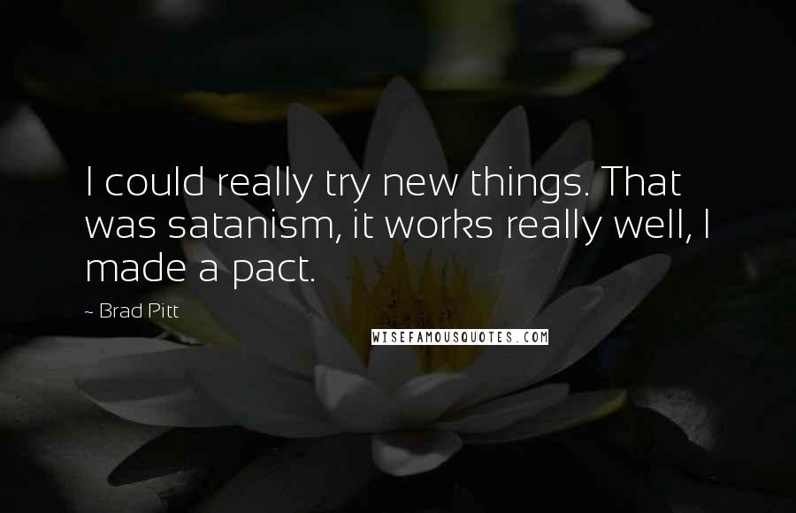 Brad Pitt Quotes: I could really try new things. That was satanism, it works really well, I made a pact.