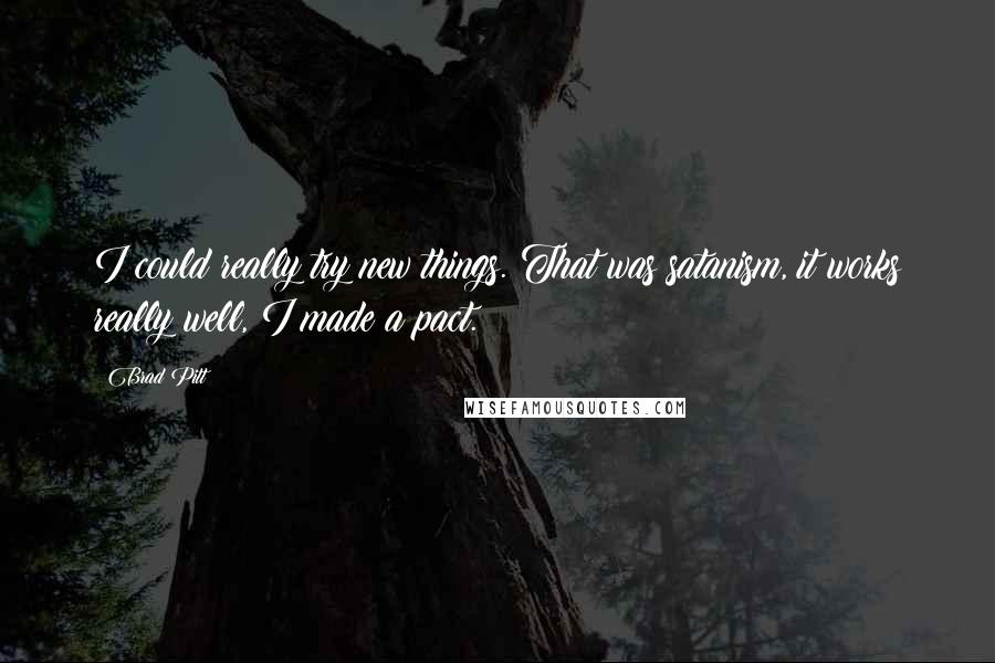 Brad Pitt Quotes: I could really try new things. That was satanism, it works really well, I made a pact.