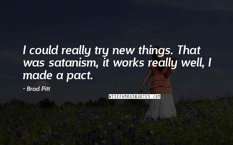 Brad Pitt Quotes: I could really try new things. That was satanism, it works really well, I made a pact.