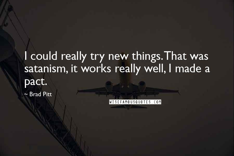 Brad Pitt Quotes: I could really try new things. That was satanism, it works really well, I made a pact.