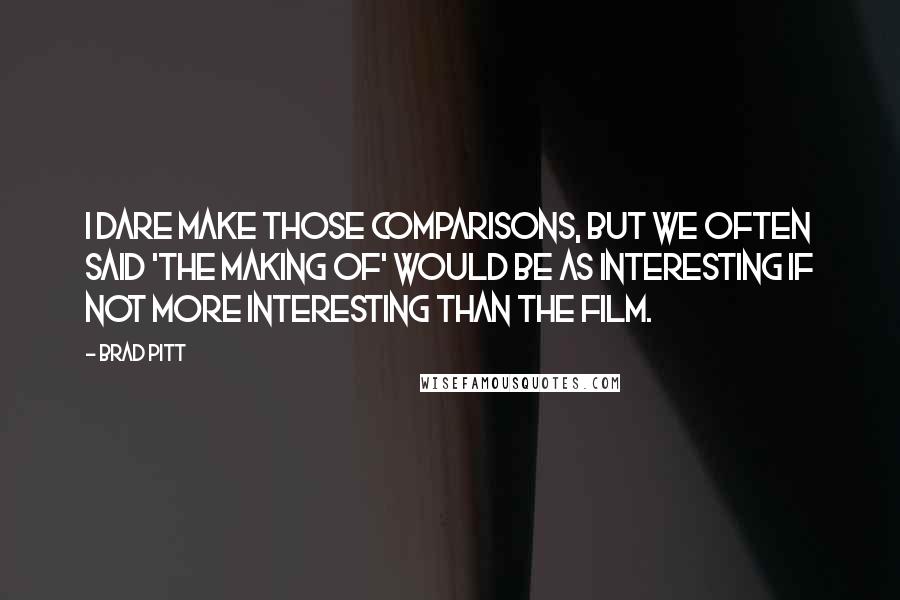 Brad Pitt Quotes: I dare make those comparisons, but we often said 'the making of' would be as interesting if not more interesting than the film.