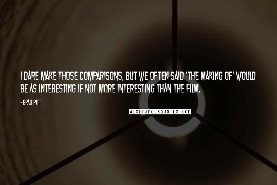 Brad Pitt Quotes: I dare make those comparisons, but we often said 'the making of' would be as interesting if not more interesting than the film.