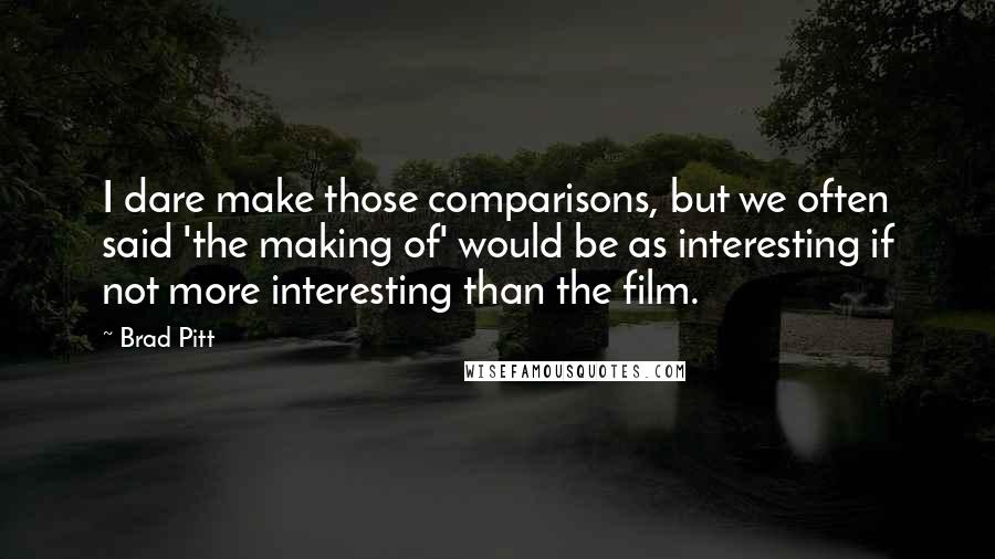 Brad Pitt Quotes: I dare make those comparisons, but we often said 'the making of' would be as interesting if not more interesting than the film.