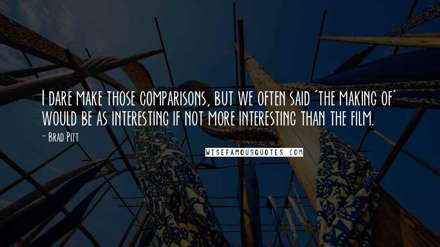 Brad Pitt Quotes: I dare make those comparisons, but we often said 'the making of' would be as interesting if not more interesting than the film.