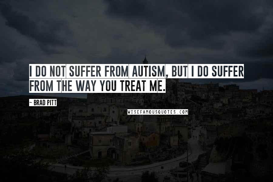 Brad Pitt Quotes: I do not suffer from Autism, but I do suffer from the way you treat me.