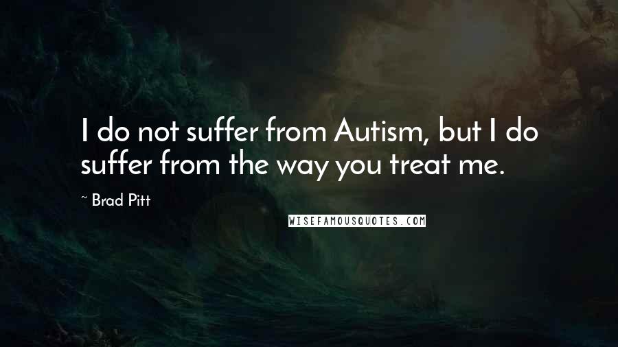 Brad Pitt Quotes: I do not suffer from Autism, but I do suffer from the way you treat me.