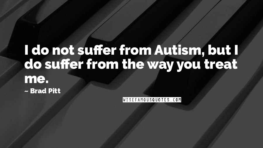 Brad Pitt Quotes: I do not suffer from Autism, but I do suffer from the way you treat me.