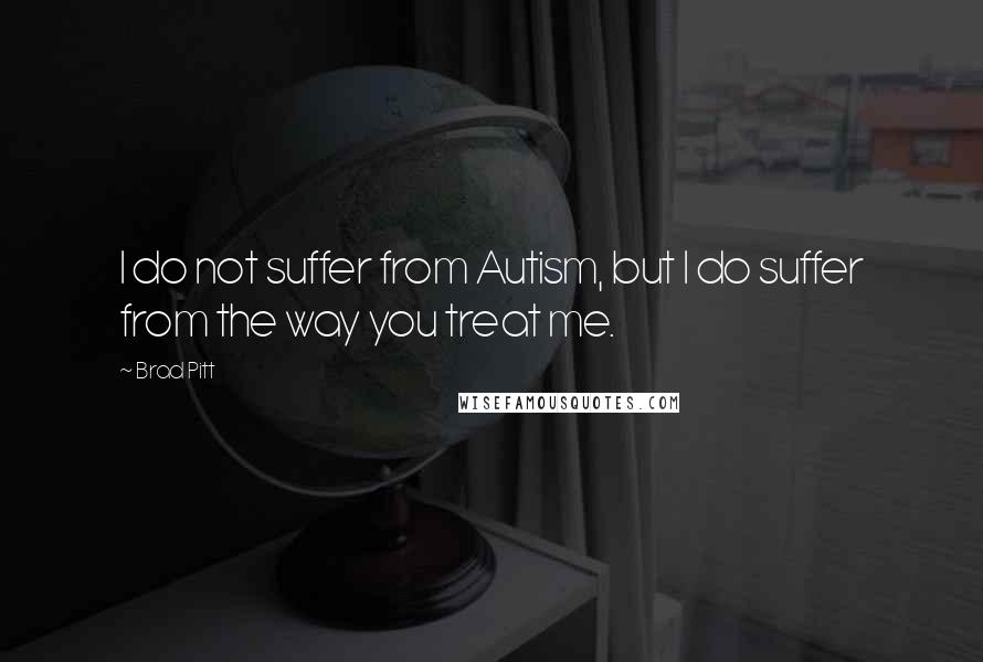 Brad Pitt Quotes: I do not suffer from Autism, but I do suffer from the way you treat me.