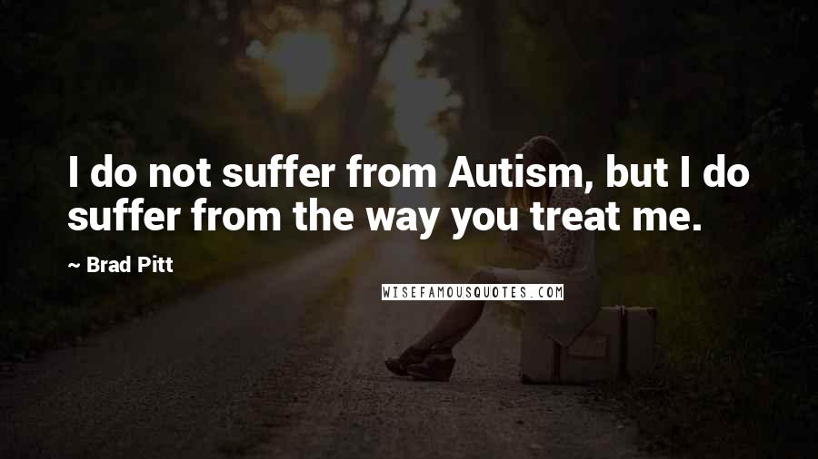 Brad Pitt Quotes: I do not suffer from Autism, but I do suffer from the way you treat me.