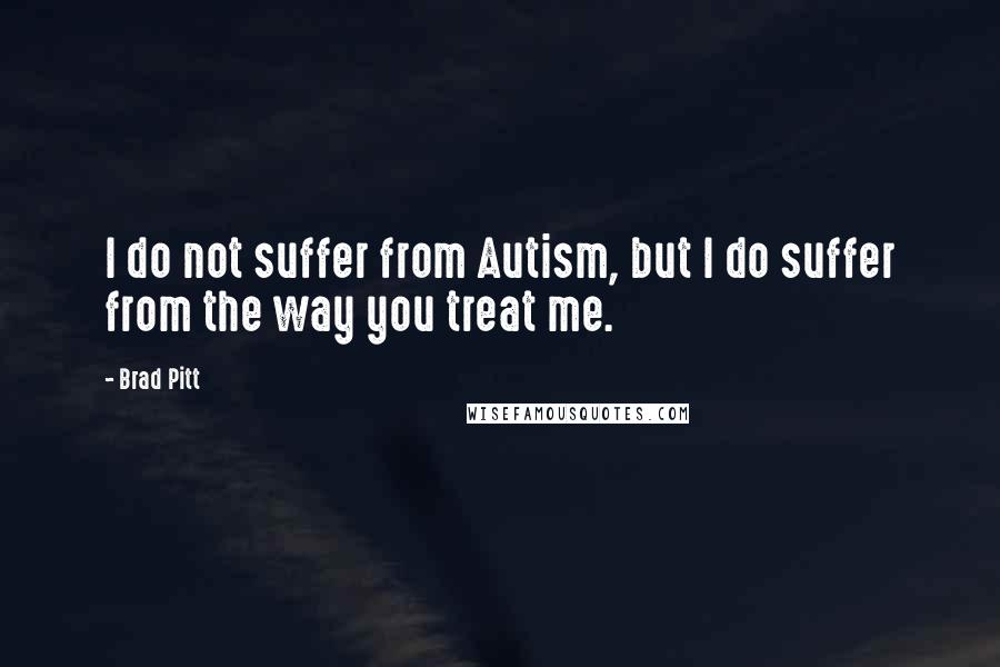 Brad Pitt Quotes: I do not suffer from Autism, but I do suffer from the way you treat me.