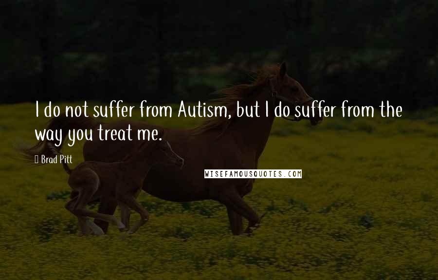 Brad Pitt Quotes: I do not suffer from Autism, but I do suffer from the way you treat me.