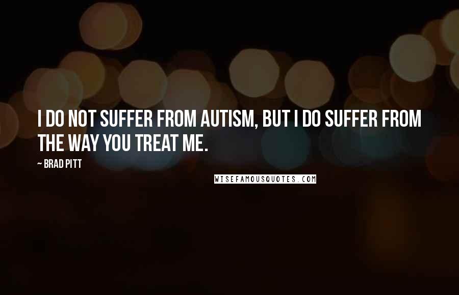 Brad Pitt Quotes: I do not suffer from Autism, but I do suffer from the way you treat me.