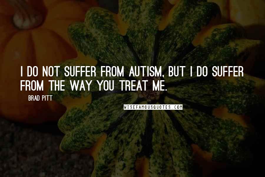 Brad Pitt Quotes: I do not suffer from Autism, but I do suffer from the way you treat me.