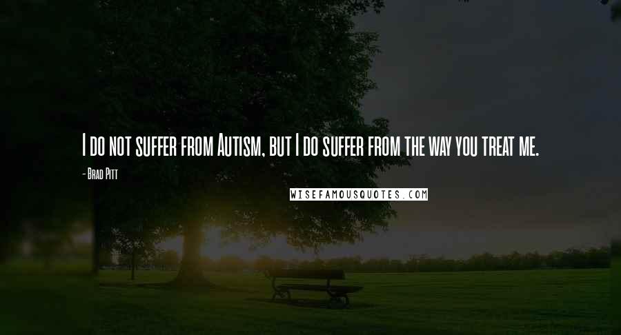 Brad Pitt Quotes: I do not suffer from Autism, but I do suffer from the way you treat me.