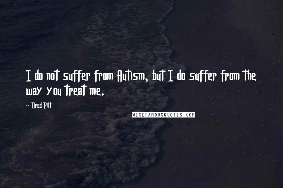 Brad Pitt Quotes: I do not suffer from Autism, but I do suffer from the way you treat me.