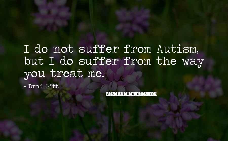 Brad Pitt Quotes: I do not suffer from Autism, but I do suffer from the way you treat me.