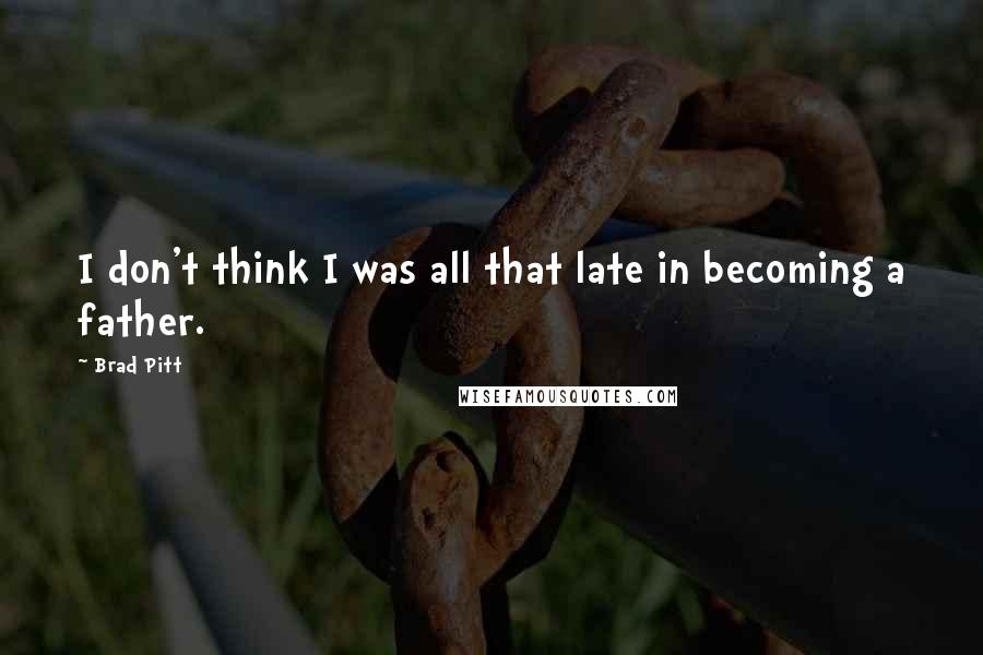 Brad Pitt Quotes: I don't think I was all that late in becoming a father.