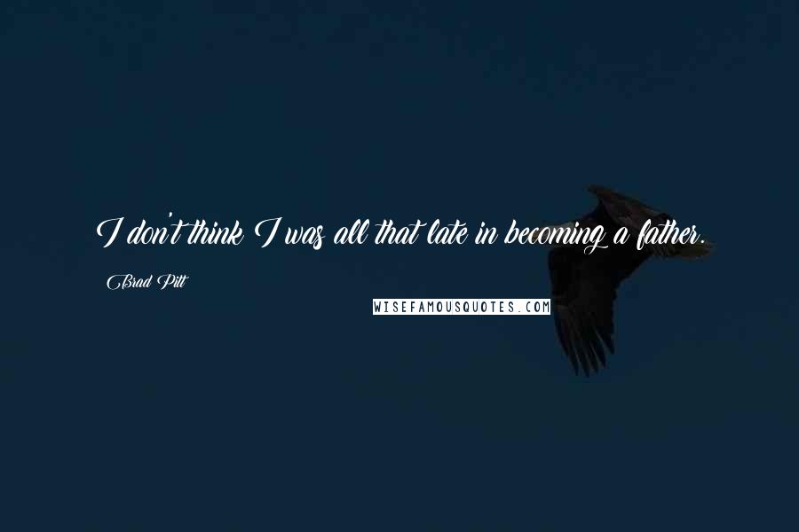 Brad Pitt Quotes: I don't think I was all that late in becoming a father.