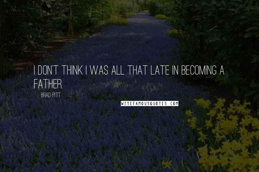 Brad Pitt Quotes: I don't think I was all that late in becoming a father.