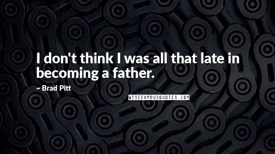 Brad Pitt Quotes: I don't think I was all that late in becoming a father.