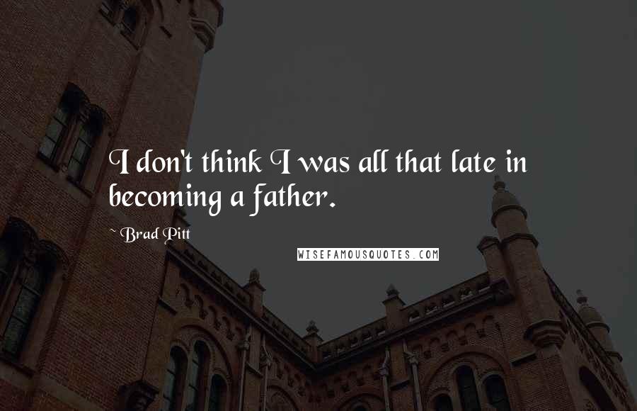 Brad Pitt Quotes: I don't think I was all that late in becoming a father.