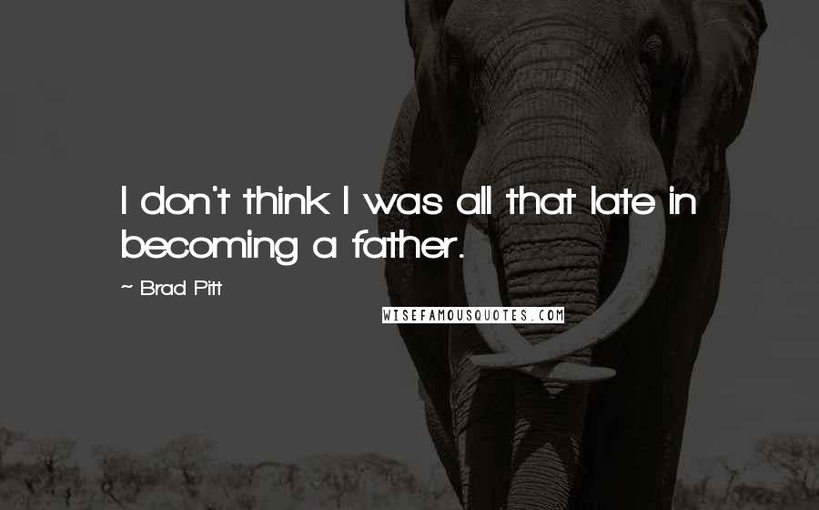 Brad Pitt Quotes: I don't think I was all that late in becoming a father.