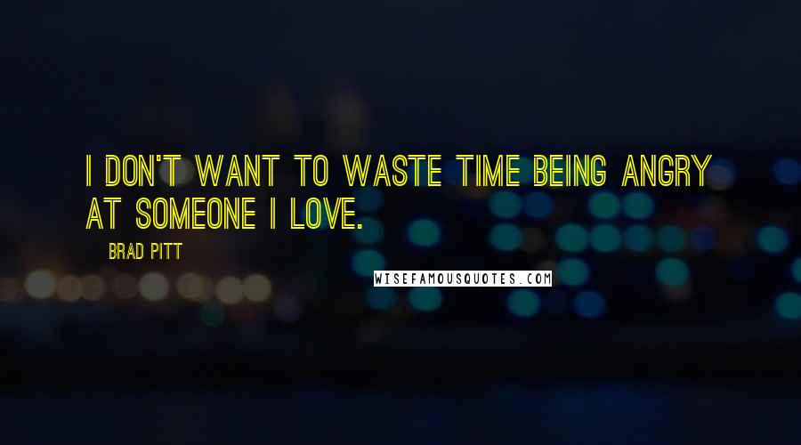 Brad Pitt Quotes: I don't want to waste time being angry at someone I love.