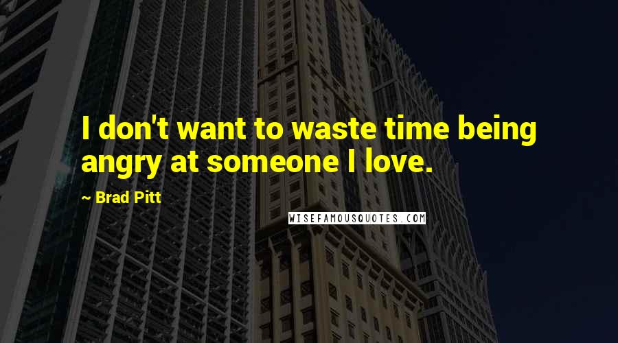 Brad Pitt Quotes: I don't want to waste time being angry at someone I love.