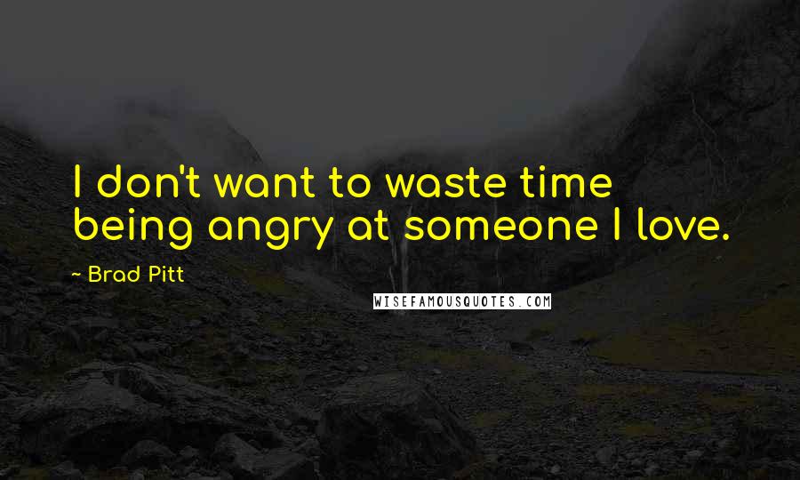 Brad Pitt Quotes: I don't want to waste time being angry at someone I love.