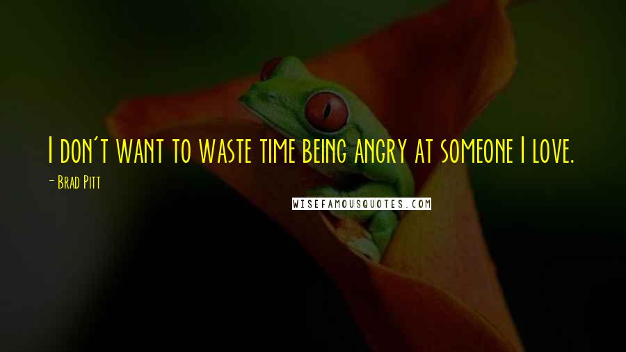 Brad Pitt Quotes: I don't want to waste time being angry at someone I love.