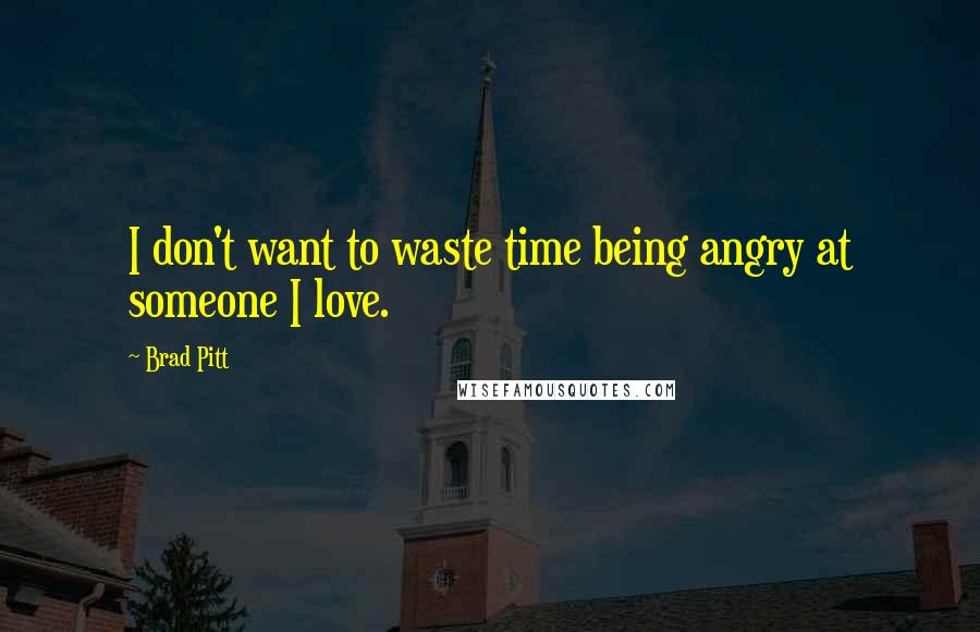 Brad Pitt Quotes: I don't want to waste time being angry at someone I love.