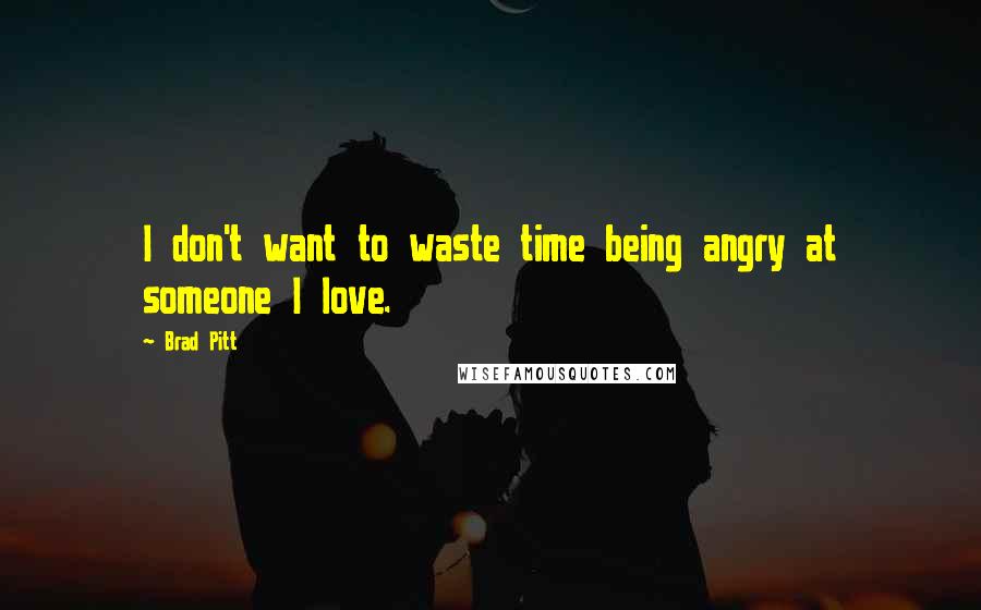 Brad Pitt Quotes: I don't want to waste time being angry at someone I love.