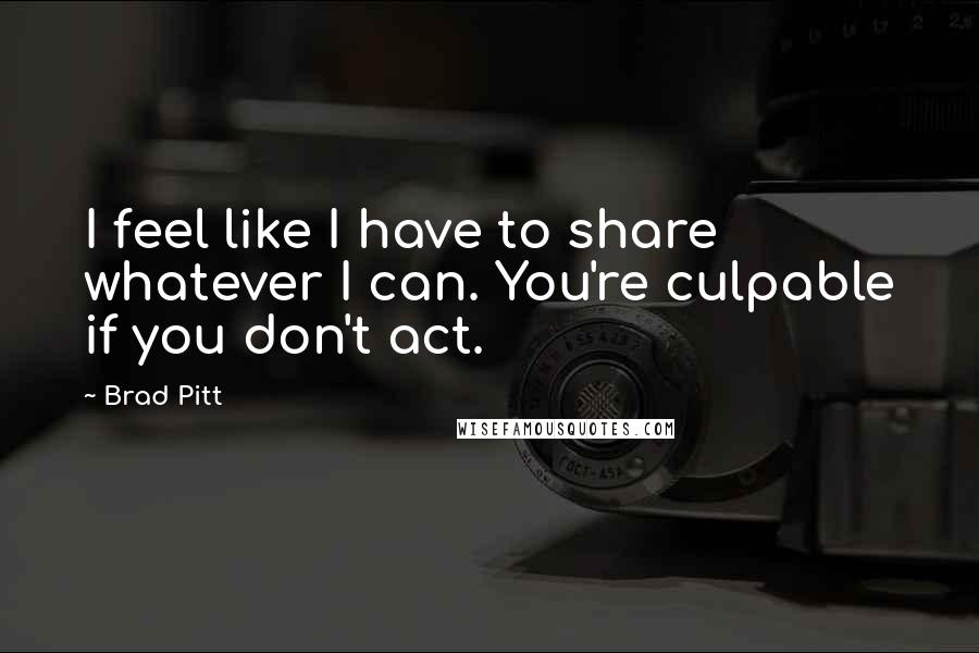 Brad Pitt Quotes: I feel like I have to share whatever I can. You're culpable if you don't act.