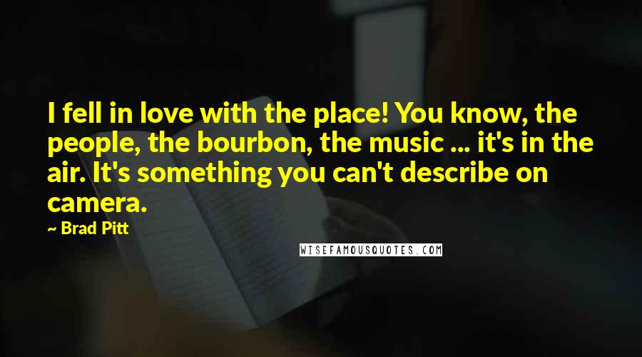 Brad Pitt Quotes: I fell in love with the place! You know, the people, the bourbon, the music ... it's in the air. It's something you can't describe on camera.