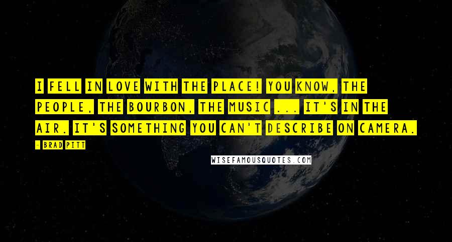 Brad Pitt Quotes: I fell in love with the place! You know, the people, the bourbon, the music ... it's in the air. It's something you can't describe on camera.