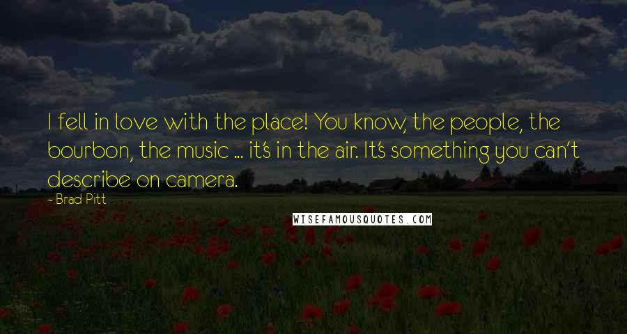 Brad Pitt Quotes: I fell in love with the place! You know, the people, the bourbon, the music ... it's in the air. It's something you can't describe on camera.