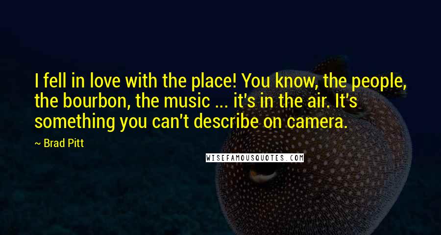 Brad Pitt Quotes: I fell in love with the place! You know, the people, the bourbon, the music ... it's in the air. It's something you can't describe on camera.